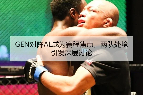 GEN对阵AL成为赛程焦点，两队处境引发深层讨论